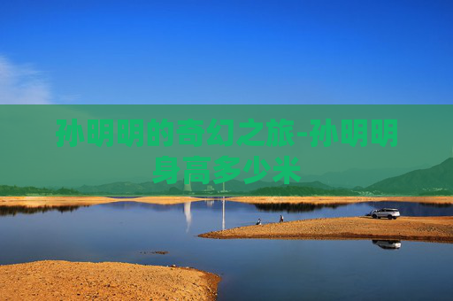 孙明明的奇幻之旅-孙明明身高多少米