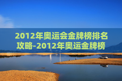 2012年奥运会金牌榜排名攻略-2012年奥运金牌榜