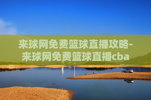来球网免费篮球直播攻略-来球网免费篮球直播cba