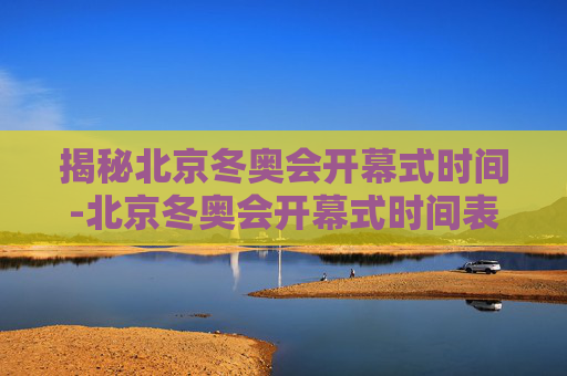 揭秘北京冬奥会开幕式时间-北京冬奥会开幕式时间表