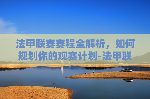 法甲联赛赛程全解析，如何规划你的观赛计划-法甲联赛赛程表