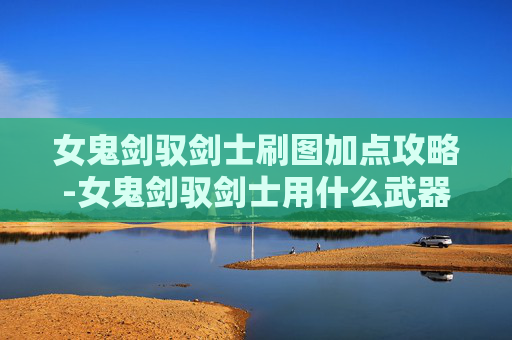 女鬼剑驭剑士刷图加点攻略-女鬼剑驭剑士用什么武器