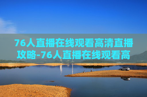 76人直播在线观看高清直播攻略-76人直播在线观看高清直播视频