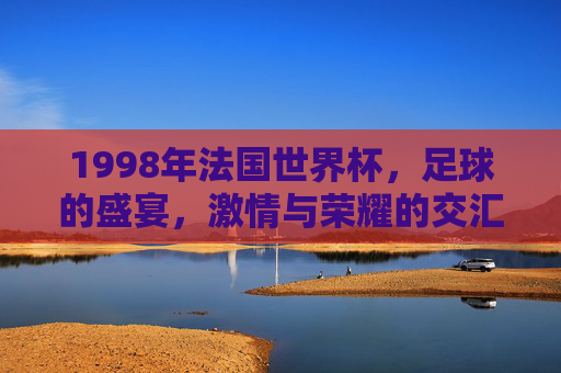 1998年法国世界杯，足球的盛宴，激情与荣耀的交汇-1998年法国世界杯主题曲