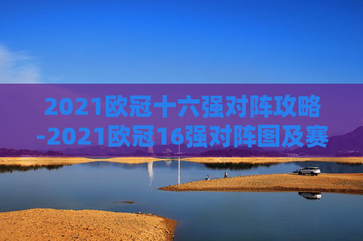 2021欧冠十六强对阵攻略-2021欧冠16强对阵图及赛程