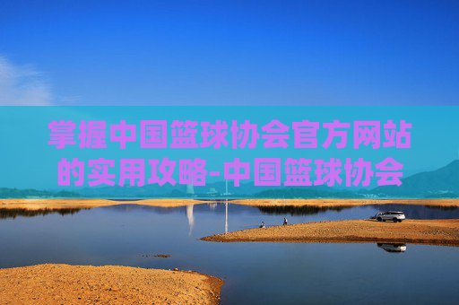 掌握中国篮球协会官方网站的实用攻略-中国篮球协会官网入口