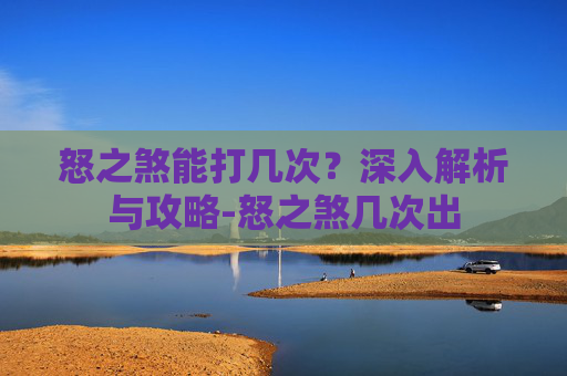怒之煞能打几次？深入解析与攻略-怒之煞几次出