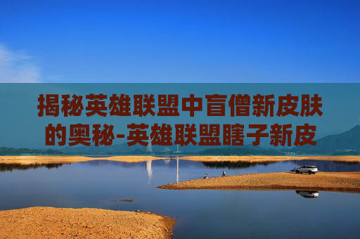 揭秘英雄联盟中盲僧新皮肤的奥秘-英雄联盟瞎子新皮肤