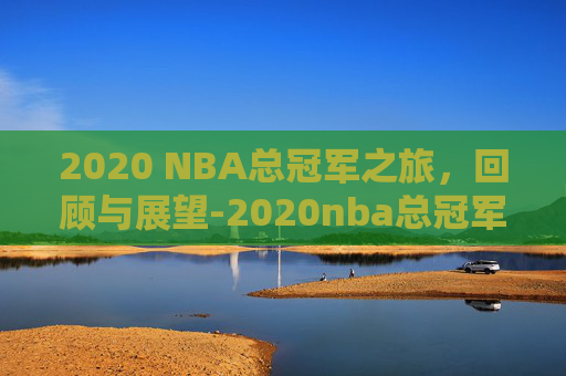 2020 NBA总冠军之旅，回顾与展望-2020nba总冠军阵容