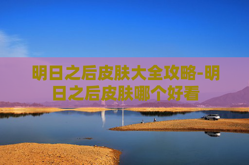 明日之后皮肤大全攻略-明日之后皮肤哪个好看