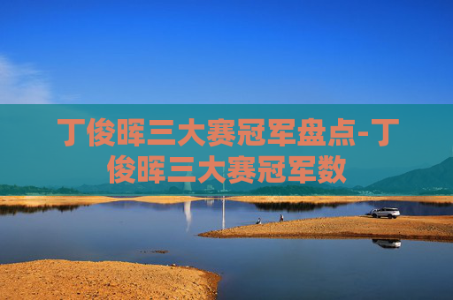 丁俊晖三大赛冠军盘点-丁俊晖三大赛冠军数