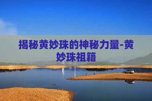 揭秘黄妙珠的神秘力量-黄妙珠祖籍