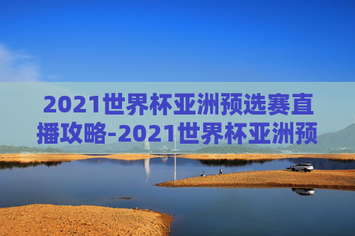 2021世界杯亚洲预选赛直播攻略-2021世界杯亚洲预选赛直播在哪看