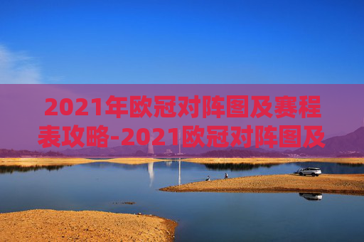 2021年欧冠对阵图及赛程表攻略-2021欧冠对阵图及赛程表格