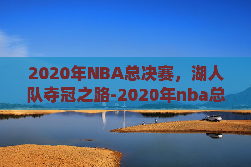 2020年NBA总决赛，湖人队夺冠之路-2020年nba总决赛湖人vs热火g1全场回放