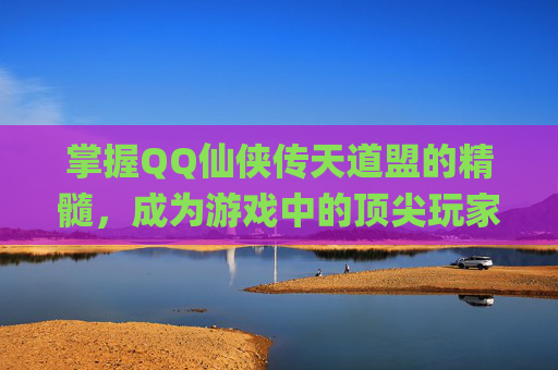 掌握QQ仙侠传天道盟的精髓，成为游戏中的顶尖玩家-qq仙侠传天道盟攻略