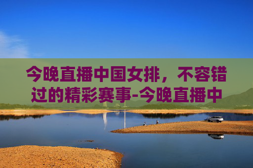 今晚直播中国女排，不容错过的精彩赛事-今晚直播中国女排现场直播在哪里看