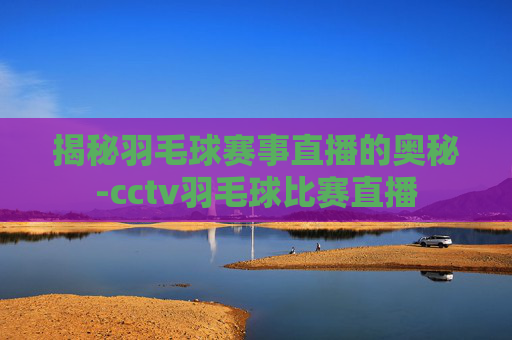 揭秘羽毛球赛事直播的奥秘-cctv羽毛球比赛直播