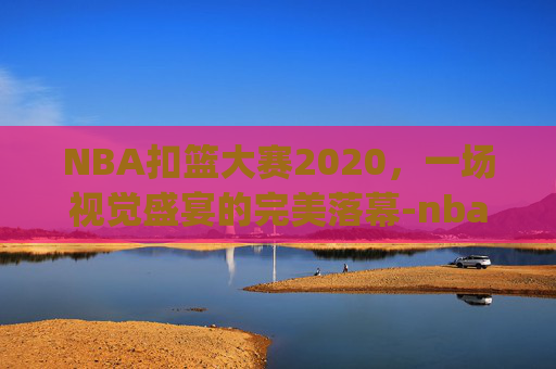 NBA扣篮大赛2020，一场视觉盛宴的完美落幕-nba扣篮大赛2020全场回放_视频在线观看