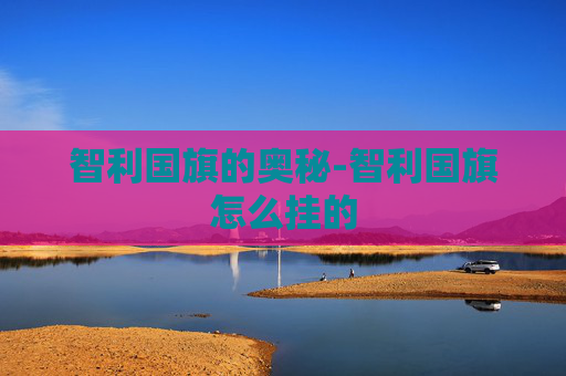 智利国旗的奥秘-智利国旗怎么挂的