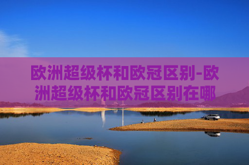 欧洲超级杯和欧冠区别-欧洲超级杯和欧冠区别在哪