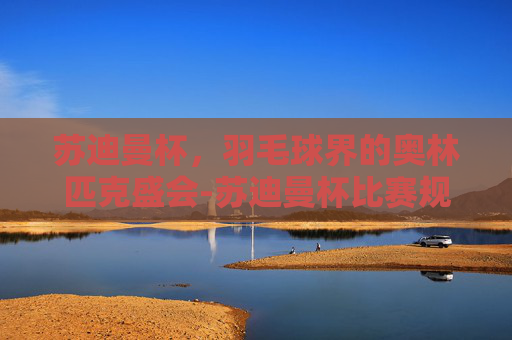 苏迪曼杯，羽毛球界的奥林匹克盛会-苏迪曼杯比赛规则详解
