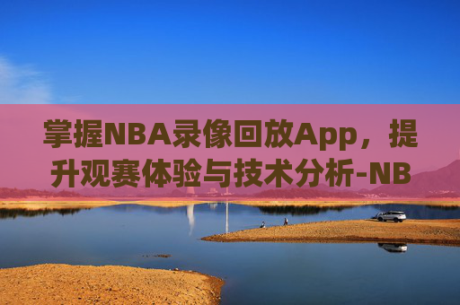 掌握NBA录像回放App，提升观赛体验与技术分析-NBA录像回放app软件下载