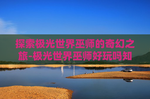 探索极光世界巫师的奇幻之旅-极光世界巫师好玩吗知乎