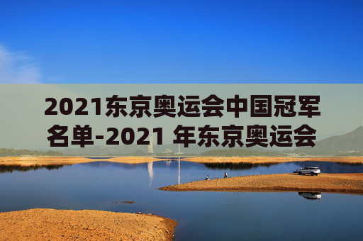 2021东京奥运会中国冠军名单-2021 年东京奥运会