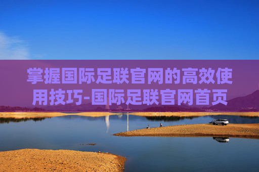 掌握国际足联官网的高效使用技巧-国际足联官网首页