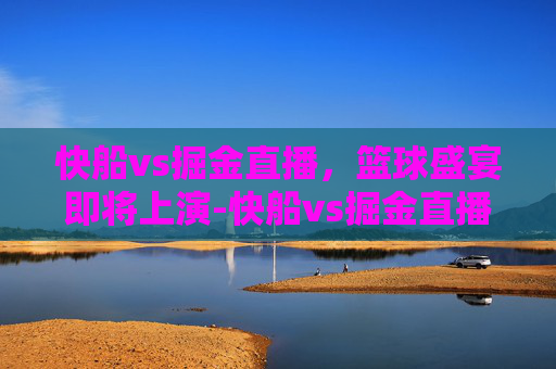 快船vs掘金直播，篮球盛宴即将上演-快船vs掘金直播免费观看