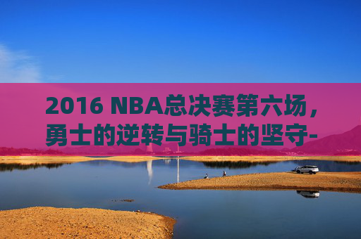 2016 NBA总决赛第六场，勇士的逆转与骑士的坚守-2016NBA总决赛第六场吹罚