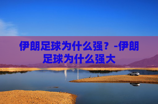 伊朗足球为什么强？-伊朗足球为什么强大