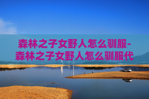 森林之子女野人怎么驯服-森林之子女野人怎么驯服代码
