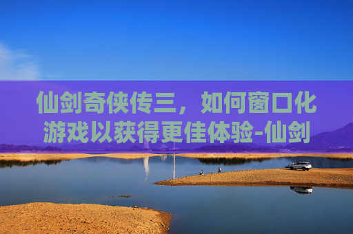 仙剑奇侠传三，如何窗口化游戏以获得更佳体验-仙剑三窗口模式怎么变大