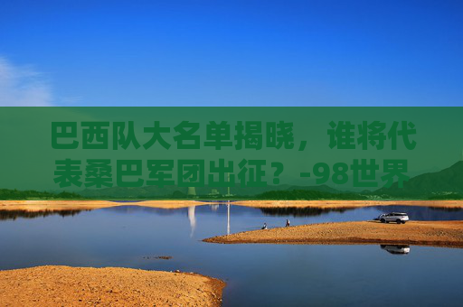 巴西队大名单揭晓，谁将代表桑巴军团出征？-98世界杯巴西队大名单