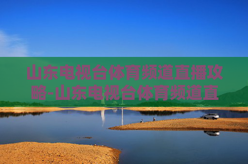 山东电视台体育频道直播攻略-山东电视台体育频道直播齐鲁网
