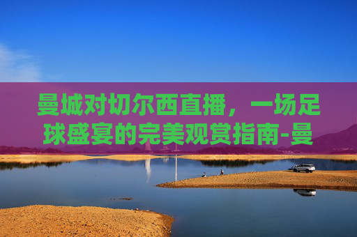 曼城对切尔西直播，一场足球盛宴的完美观赏指南-曼城切尔西直播在线观看免费