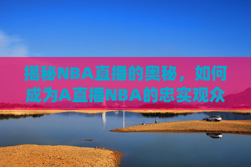 揭秘NBA直播的奥秘，如何成为A直播NBA的忠实观众-a直播nba比赛.H.6.h.Hg7N8jg9.top