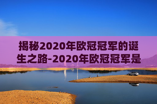 揭秘2020年欧冠冠军的诞生之路-2020年欧冠冠军是谁