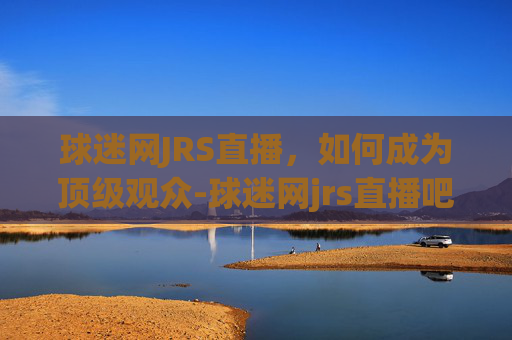 球迷网JRS直播，如何成为顶级观众-球迷网jrs直播吧