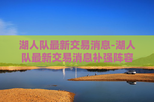 湖人队最新交易消息-湖人队最新交易消息补强阵容