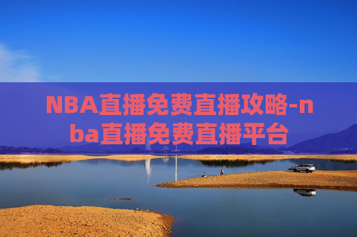 NBA直播免费直播攻略-nba直播免费直播平台