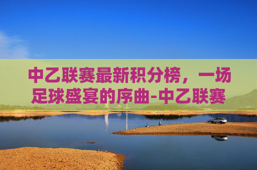 中乙联赛最新积分榜，一场足球盛宴的序曲-中乙联赛最新积分榜南区