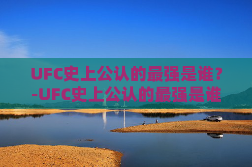 UFC史上公认的最强是谁？-UFC史上公认的最强是谁