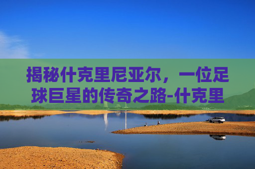 揭秘什克里尼亚尔，一位足球巨星的传奇之路-什克里尼亚尔号码