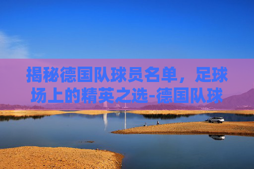 揭秘德国队球员名单，足球场上的精英之选-德国队球员名单号码