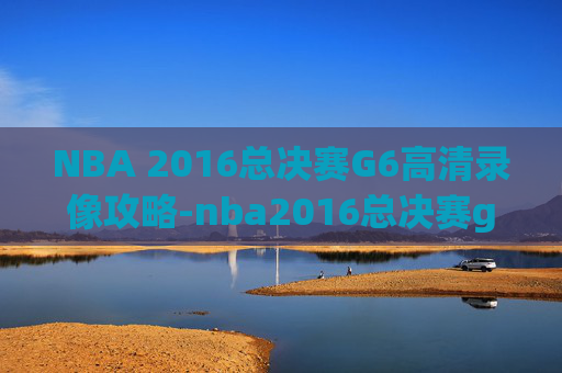 NBA 2016总决赛G6高清录像攻略-nba2016总决赛g6全场回放