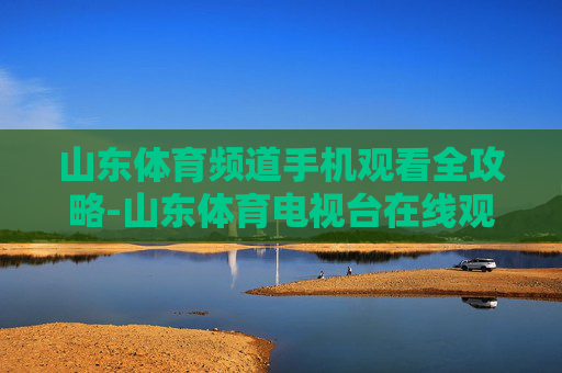 山东体育频道手机观看全攻略-山东体育电视台在线观看