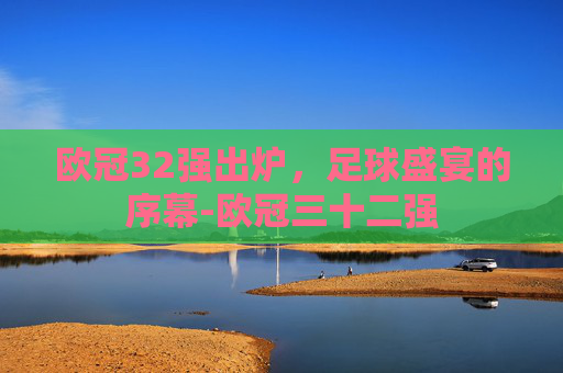 欧冠32强出炉，足球盛宴的序幕-欧冠三十二强